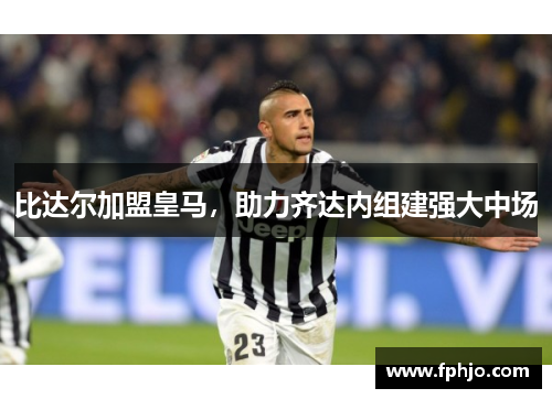 比达尔加盟皇马，助力齐达内组建强大中场