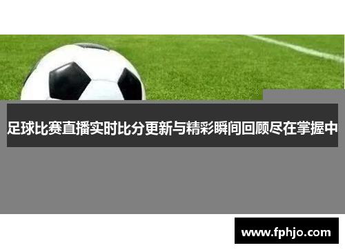 足球比赛直播实时比分更新与精彩瞬间回顾尽在掌握中
