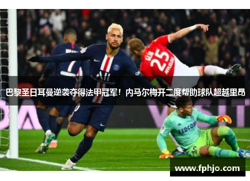 巴黎圣日耳曼逆袭夺得法甲冠军！内马尔梅开二度帮助球队超越里昂