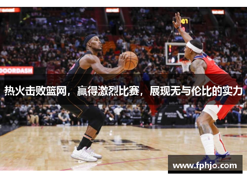 热火击败篮网，赢得激烈比赛，展现无与伦比的实力