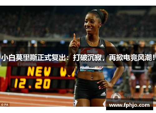 小白莫里斯正式复出：打破沉寂，再掀电竞风潮！