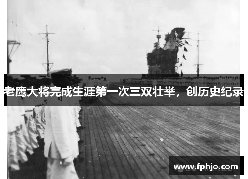 老鹰大将完成生涯第一次三双壮举，创历史纪录