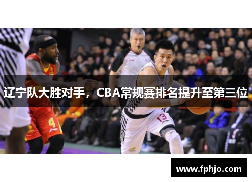 辽宁队大胜对手，CBA常规赛排名提升至第三位