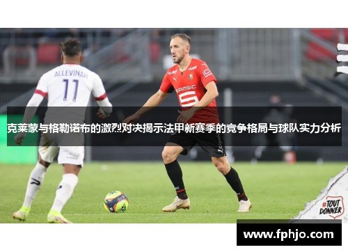 克莱蒙与格勒诺布的激烈对决揭示法甲新赛季的竞争格局与球队实力分析