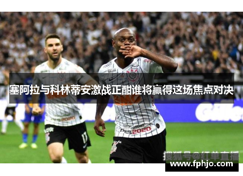 塞阿拉与科林蒂安激战正酣谁将赢得这场焦点对决