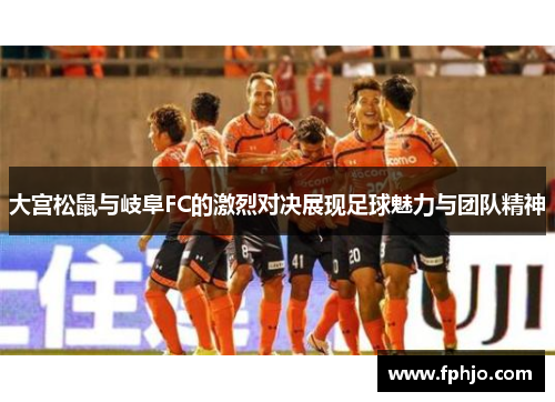 大宫松鼠与岐阜FC的激烈对决展现足球魅力与团队精神
