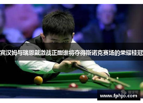 宾汉姆与瑞恩戴激战正酣谁将夺得斯诺克赛场的荣耀桂冠