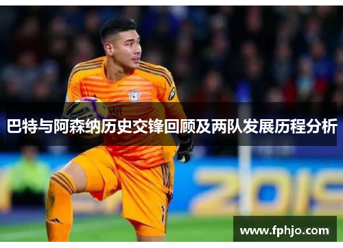 巴特与阿森纳历史交锋回顾及两队发展历程分析