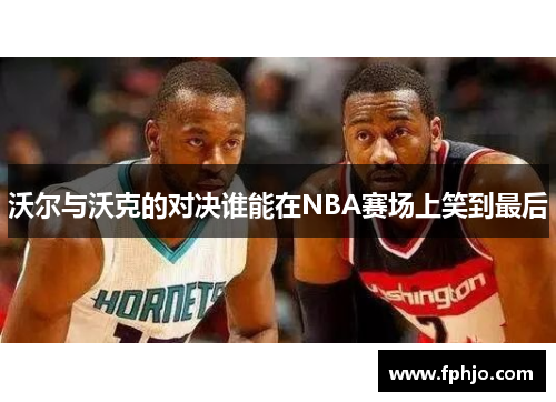 沃尔与沃克的对决谁能在NBA赛场上笑到最后