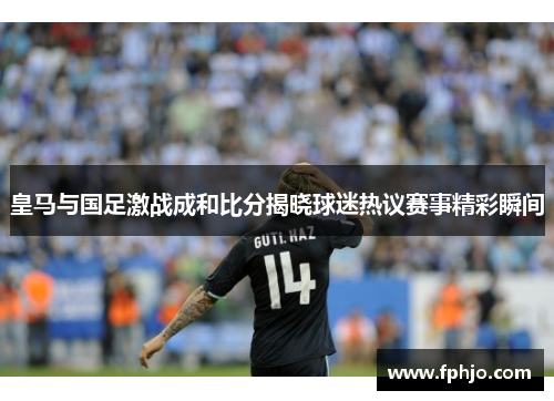 皇马与国足激战成和比分揭晓球迷热议赛事精彩瞬间
