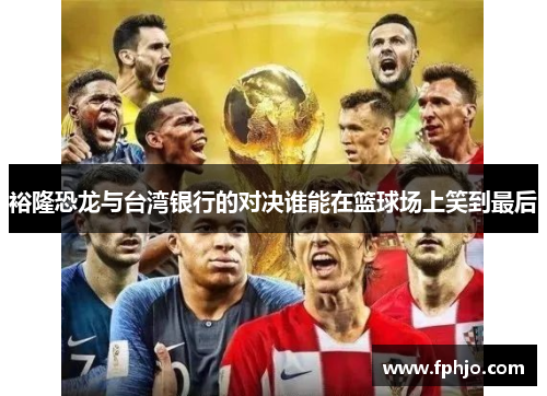 裕隆恐龙与台湾银行的对决谁能在篮球场上笑到最后