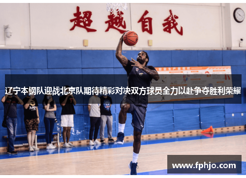 辽宁本钢队迎战北京队期待精彩对决双方球员全力以赴争夺胜利荣耀