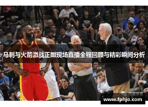 马刺与火箭激战正酣现场直播全程回顾与精彩瞬间分析
