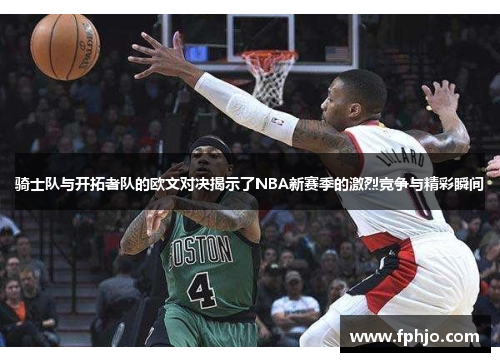 骑士队与开拓者队的欧文对决揭示了NBA新赛季的激烈竞争与精彩瞬间
