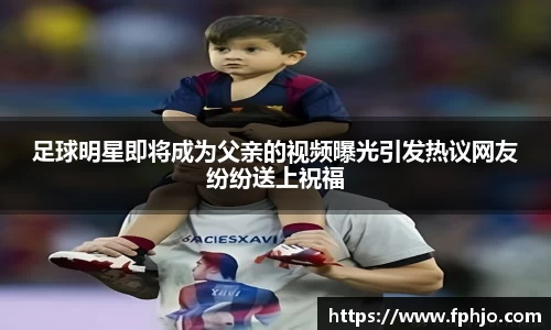 足球明星即将成为父亲的视频曝光引发热议网友纷纷送上祝福