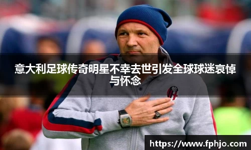 意大利足球传奇明星不幸去世引发全球球迷哀悼与怀念