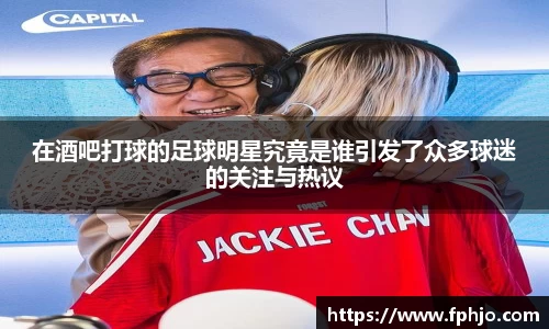 在酒吧打球的足球明星究竟是谁引发了众多球迷的关注与热议
